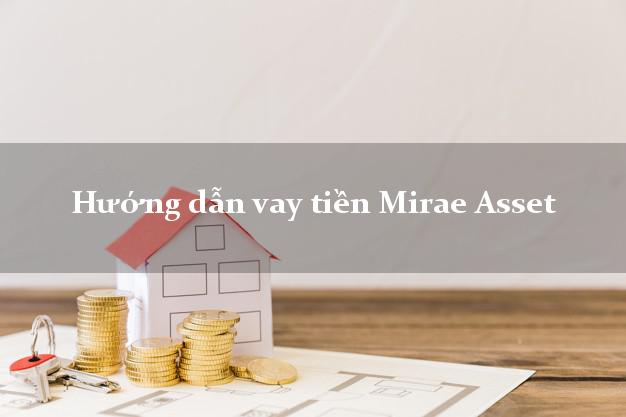 Hướng dẫn vay tiền Mirae Asset lãi suất thấp
